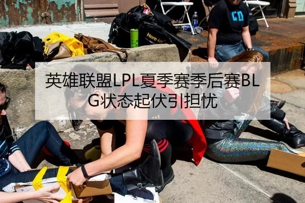 英雄联盟LPL夏季赛季后赛BLG状态起伏引担忧