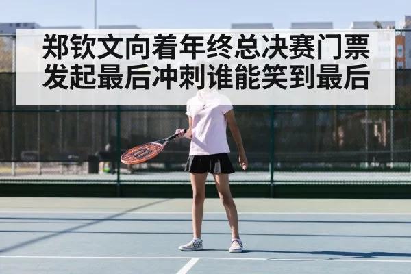 郑钦文向着年终总决赛门票发起最后冲刺谁能笑到最后