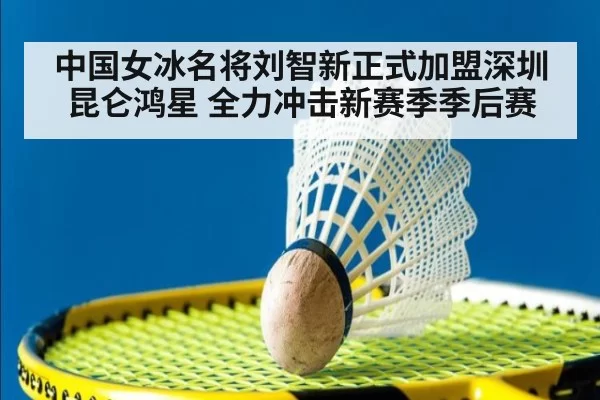 中国女冰名将刘智新正式加盟深圳昆仑鸿星 全力冲击新赛季季后赛