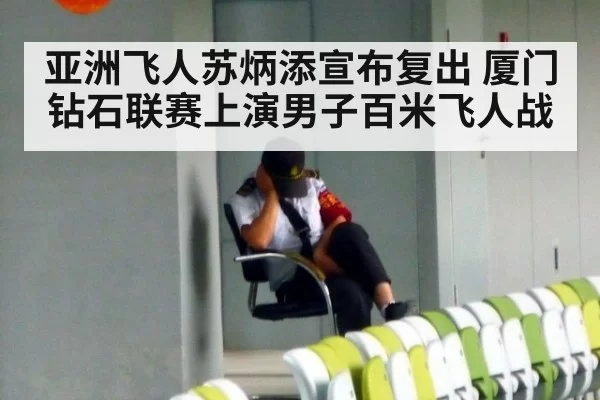 亚洲飞人苏炳添宣布复出 厦门钻石联赛上演男子百米飞人战