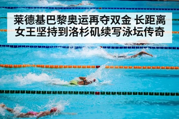 莱德基巴黎奥运再夺双金 长距离女王坚持到洛杉矶续写泳坛传奇