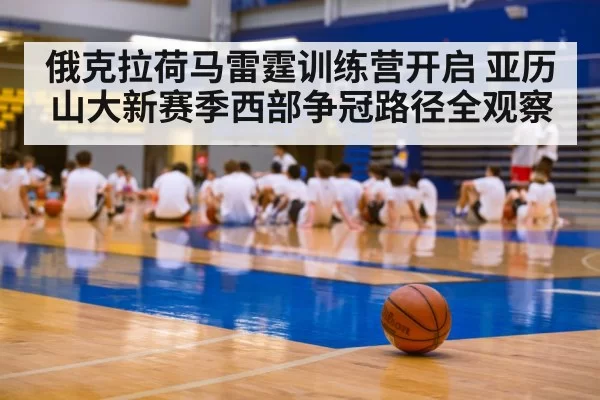 俄克拉荷马雷霆训练营开启 亚历山大新赛季西部争冠路径全观察