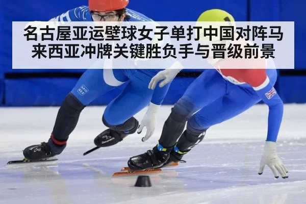 名古屋亚运壁球女子单打中国对阵马来西亚冲牌关键胜负手与晋级前景