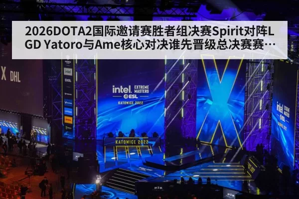 2026DOTA2国际邀请赛胜者组决赛Spirit对阵LGD Yatoro与Ame核心对决谁先晋级总决赛赛前观察