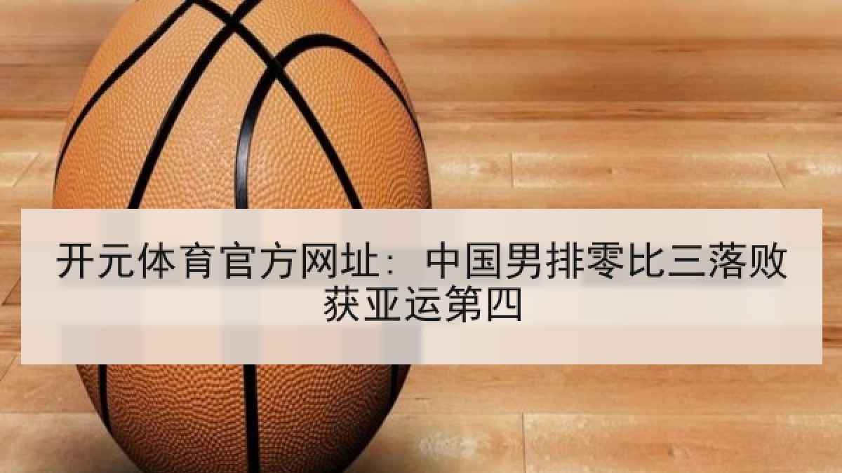 开元体育官方网址: 中国男排零比三落败获亚运第四