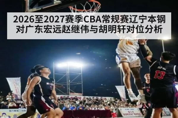 2026至2027赛季CBA常规赛辽宁本钢对广东宏远赵继伟与胡明轩对位分析